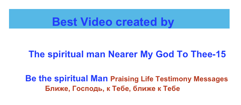             Best Video created by                          
                 www.praisinglife.com  
      The spiritual man Nearer My God To Thee-15 
                  
     Be the spiritual Man Praising Life Testimony Messages
                  Ближе, Господь, к Тебе, ближе к Тебе           
                              